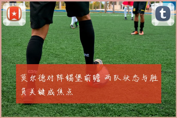 莫尔德对阵锡堡前瞻 两队状态与胜负关键成焦点