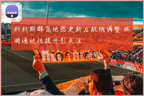 科科斯群岛地图更新后航线调整 旅游通达性提升引关注