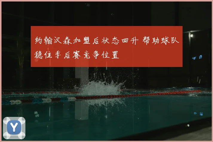 约翰汉森加盟后状态回升 帮助球队稳住季后赛竞争位置