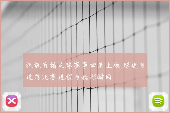 抓饭直播足球赛事回看上线 球迷可追踪比赛进程与精彩瞬间