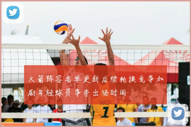 火箭阵容名单更新后续轮换竞争加剧年轻球员争夺出场时间