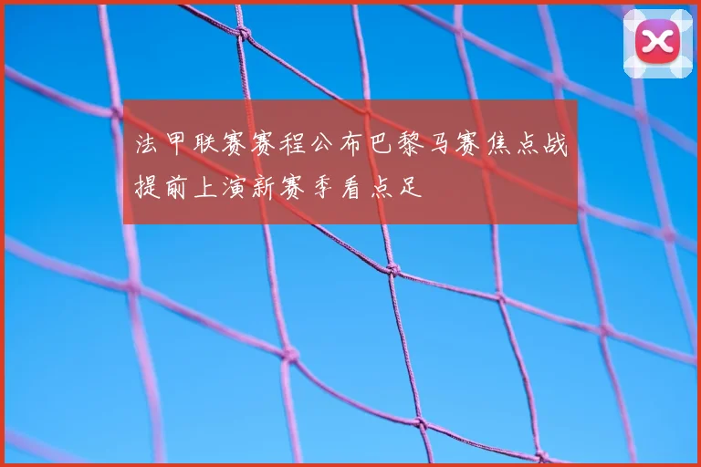 法甲联赛赛程公布巴黎马赛焦点战提前上演新赛季看点足