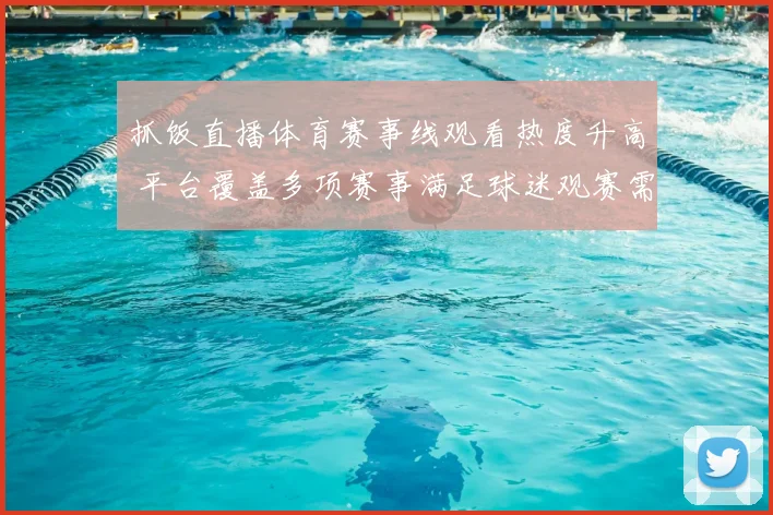 抓饭直播体育赛事线观看热度升高 平台覆盖多项赛事满足球迷观赛需求