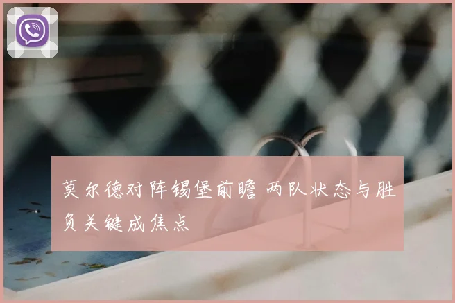 莫尔德对阵锡堡前瞻 两队状态与胜负关键成焦点