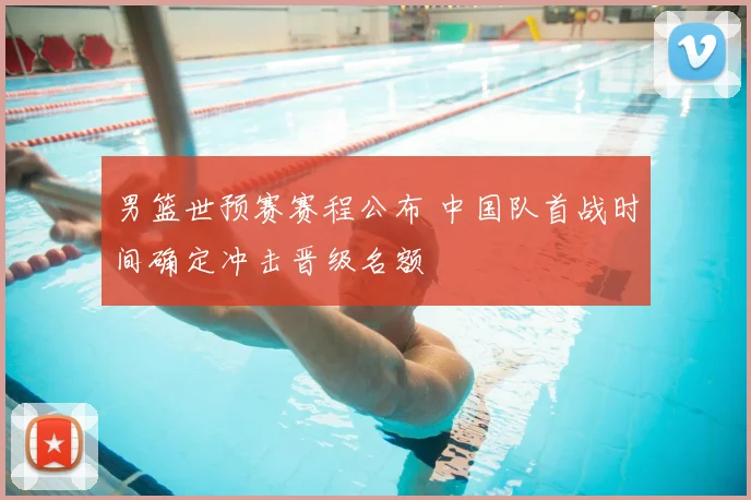 男篮世预赛赛程公布 中国队首战时间确定冲击晋级名额