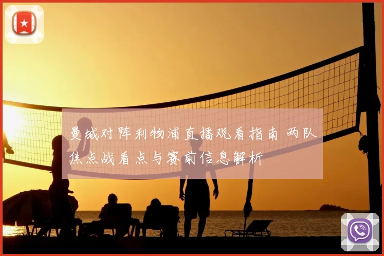 曼城对阵利物浦直播观看指南 两队焦点战看点与赛前信息解析