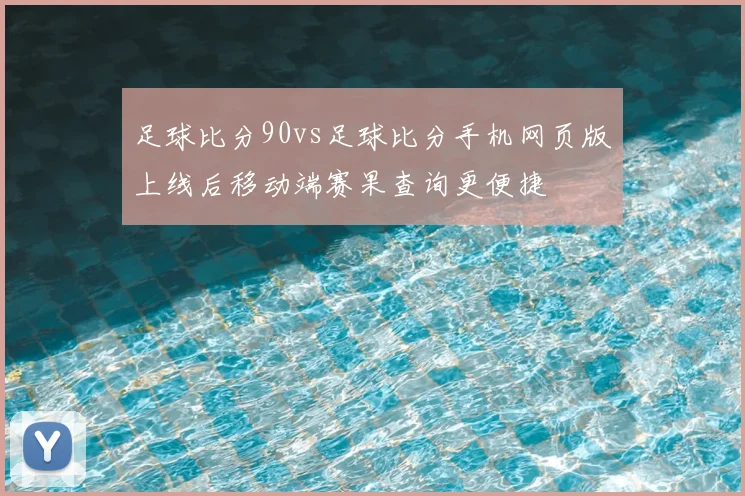 足球比分90vs足球比分手机网页版上线后移动端赛果查询更便捷