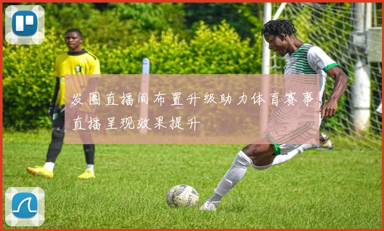 发圈直播间布置升级助力体育赛事直播呈现效果提升