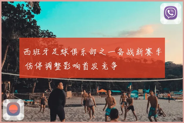 西班牙足球俱乐部之一备战新赛季 伤停调整影响首发竞争