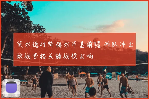 莫尔德对阵赫尔辛基前瞻 两队冲击欧战资格关键战役打响