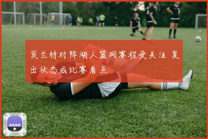莫兰特对阵湖人篮网赛程受关注 复出状态成比赛看点