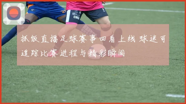 抓饭直播足球赛事回看上线 球迷可追踪比赛进程与精彩瞬间
