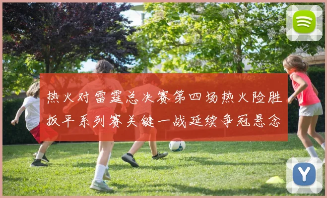 热火对雷霆总决赛第四场热火险胜扳平系列赛关键一战延续争冠悬念