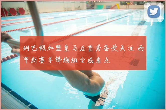 姆巴佩加盟皇马后首秀备受关注 西甲新赛季锋线组合成看点