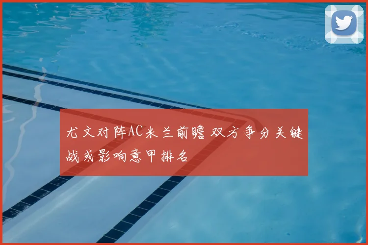 尤文对阵AC米兰前瞻 双方争分关键战或影响意甲排名