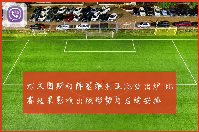 尤文图斯对阵塞维利亚比分出炉 比赛结果影响出线形势与后续安排