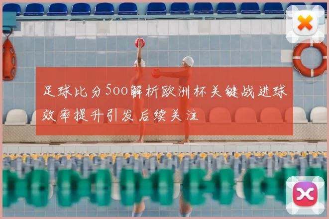 足球比分5oo解析欧洲杯关键战进球效率提升引发后续关注