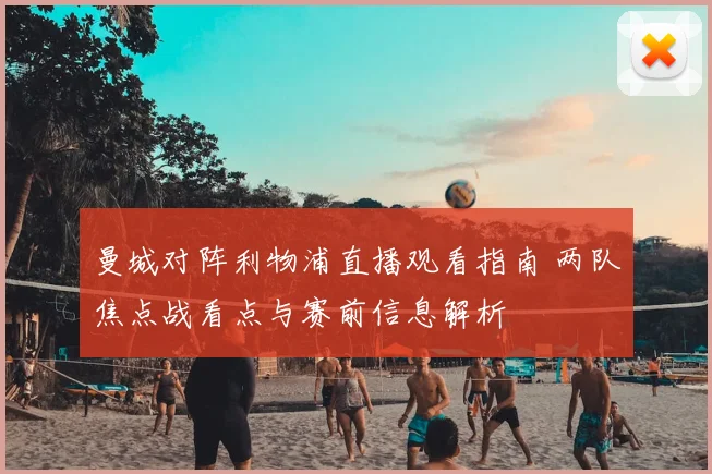 曼城对阵利物浦直播观看指南 两队焦点战看点与赛前信息解析