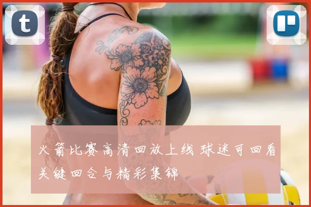 火箭比赛高清回放上线 球迷可回看关键回合与精彩集锦