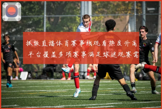 抓饭直播体育赛事线观看热度升高 平台覆盖多项赛事满足球迷观赛需求