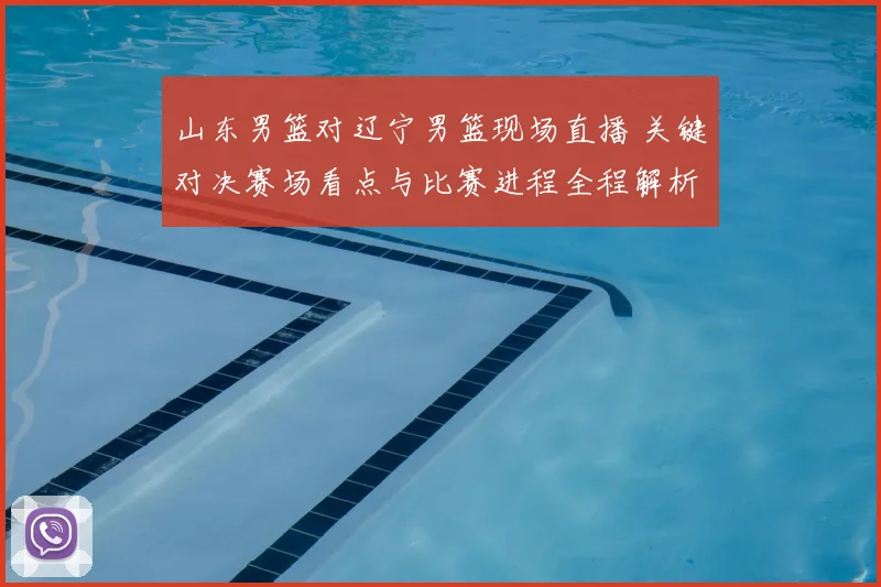 山东男篮对辽宁男篮现场直播 关键对决赛场看点与比赛进程全程解析