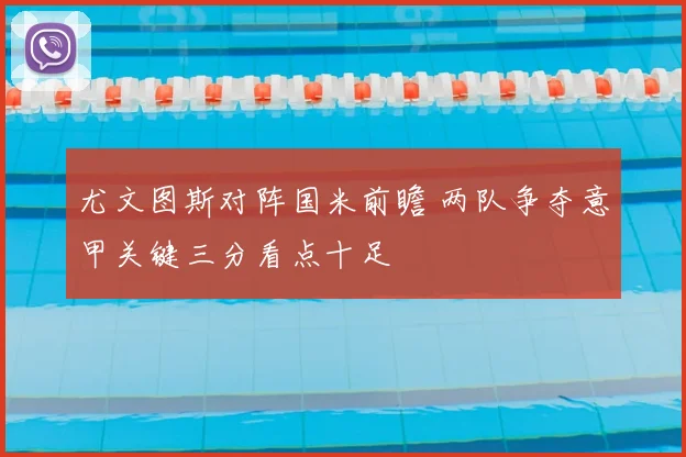 尤文图斯对阵国米前瞻 两队争夺意甲关键三分看点十足