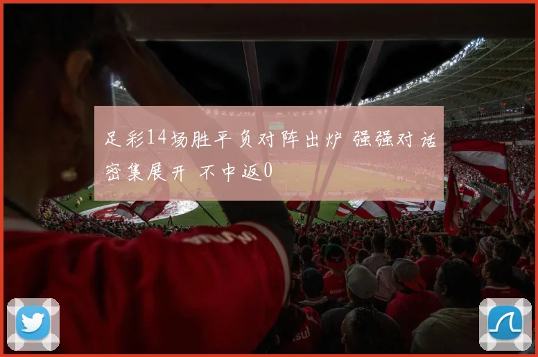 足彩14场胜平负对阵出炉 强强对话密集展开 不中返0