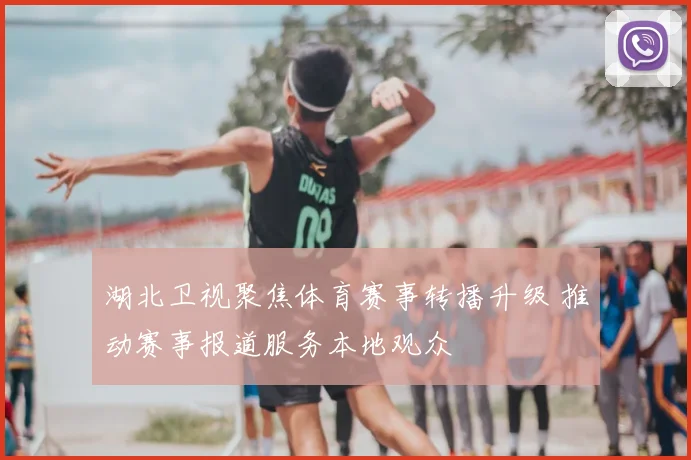 湖北卫视聚焦体育赛事转播升级 推动赛事报道服务本地观众