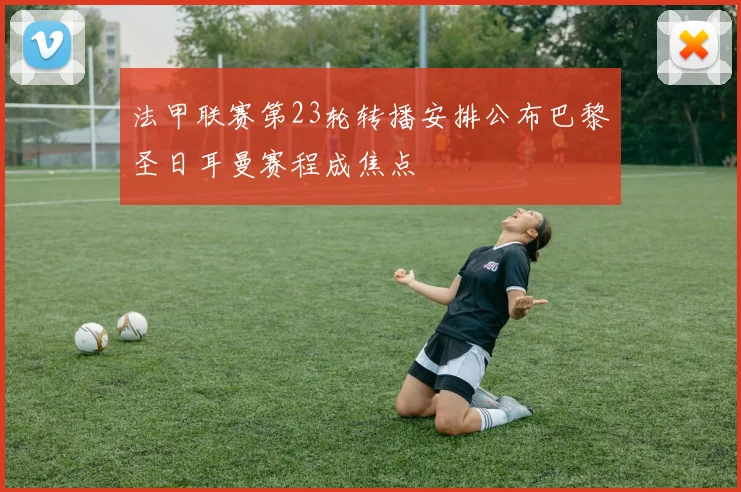 法甲联赛第23轮转播安排公布巴黎圣日耳曼赛程成焦点