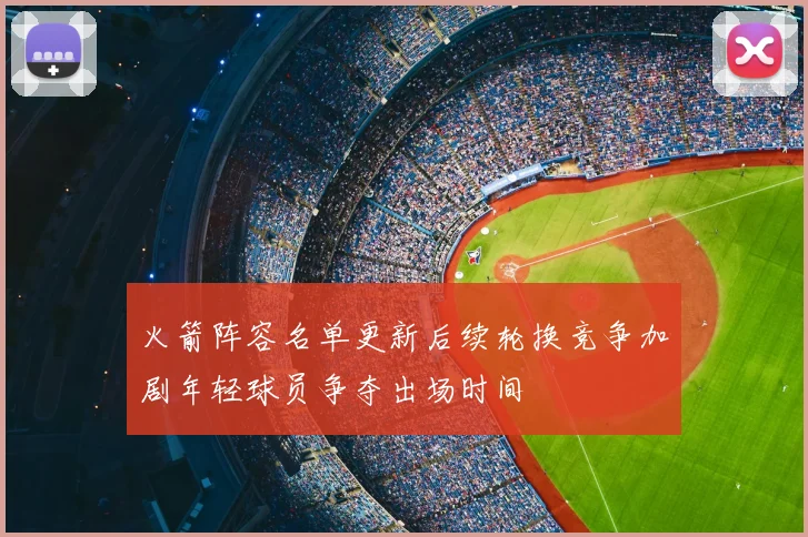 火箭阵容名单更新后续轮换竞争加剧年轻球员争夺出场时间