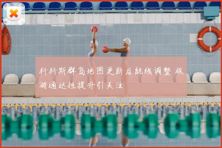 科科斯群岛地图更新后航线调整 旅游通达性提升引关注