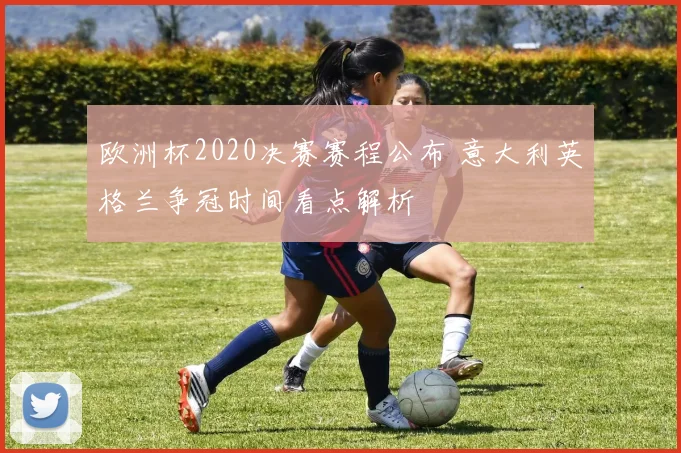 欧洲杯2020决赛赛程公布 意大利英格兰争冠时间看点解析