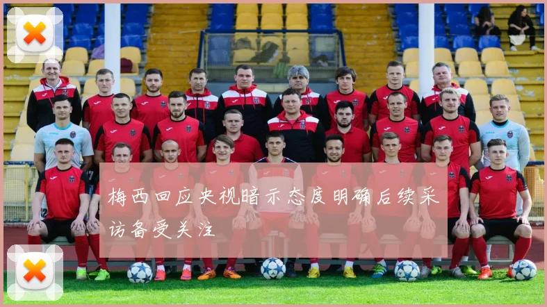 梅西回应央视暗示态度明确后续采访备受关注