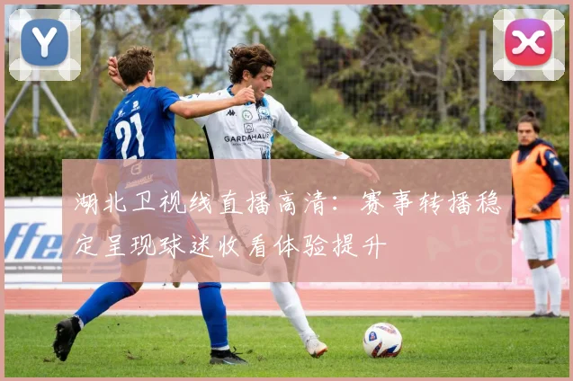 湖北卫视线直播高清：赛事转播稳定呈现球迷收看体验提升