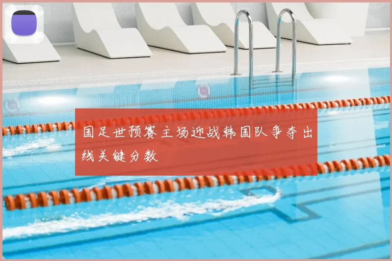 国足世预赛主场迎战韩国队争夺出线关键分数