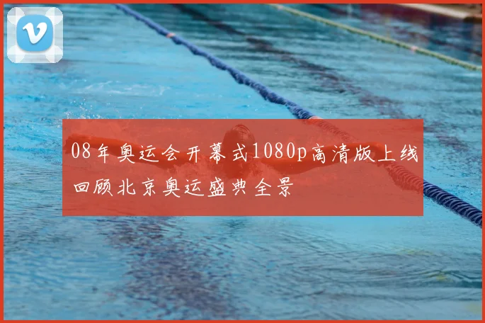 08年奥运会开幕式1080p高清版上线回顾北京奥运盛典全景