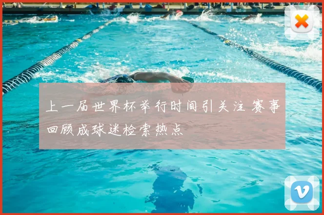 上一届世界杯举行时间引关注 赛事回顾成球迷检索热点