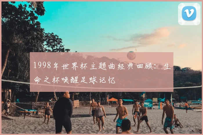 1998年世界杯主题曲经典回顾：生命之杯唤醒足球记忆