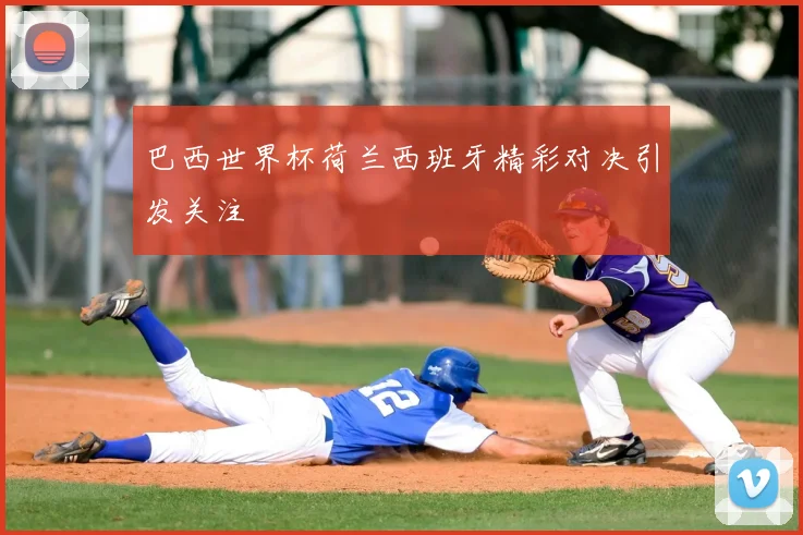 巴西世界杯荷兰西班牙精彩对决引发关注