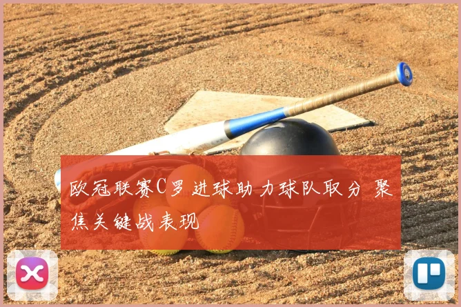 欧冠联赛C罗进球助力球队取分 聚焦关键战表现