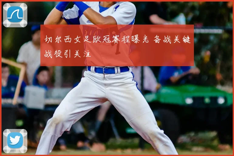 切尔西女足欧冠赛程曝光 备战关键战役引关注