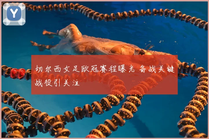 切尔西女足欧冠赛程曝光 备战关键战役引关注