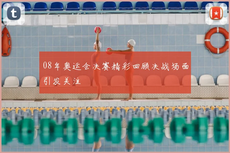 08年奥运会决赛精彩回顾决战场面引发关注